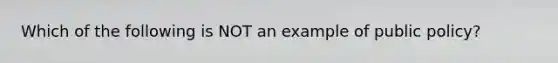 Which of the following is NOT an example of public policy?