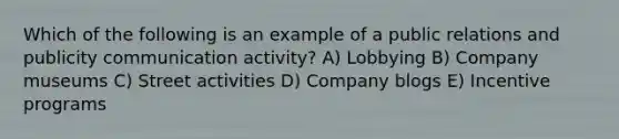 Which of the following is an example of a public relations and publicity communication activity? A) Lobbying B) Company museums C) Street activities D) Company blogs E) Incentive programs