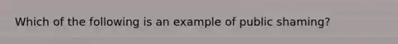 Which of the following is an example of public shaming?