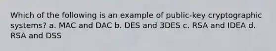 Which of the following is an example of public-key cryptographic systems? a. MAC and DAC b. DES and 3DES c. RSA and IDEA d. RSA and DSS