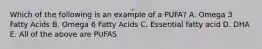 Which of the following is an example of a PUFA? A. Omega 3 Fatty Acids B. Omega 6 Fatty Acids C. Essential fatty acid D. DHA E. All of the above are PUFAS