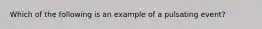 Which of the following is an example of a pulsating event?