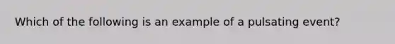 Which of the following is an example of a pulsating event?