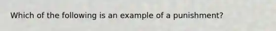 Which of the following is an example of a punishment?