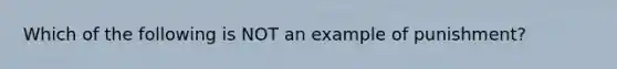 Which of the following is NOT an example of punishment?