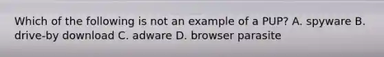 Which of the following is not an example of a PUP? A. spyware B. drive-by download C. adware D. browser parasite