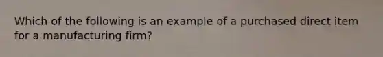 Which of the following is an example of a purchased direct item for a manufacturing firm?