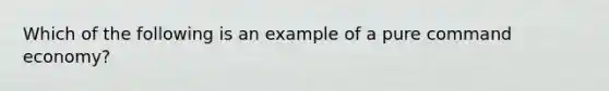 Which of the following is an example of a pure command economy?