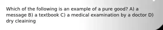 Which of the following is an example of a pure good? A) a message B) a textbook C) a medical examination by a doctor D) dry cleaining