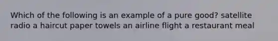 Which of the following is an example of a pure good? satellite radio a haircut paper towels an airline flight a restaurant meal