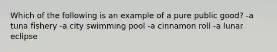 Which of the following is an example of a pure public good? -a tuna fishery -a city swimming pool -a cinnamon roll -a lunar eclipse