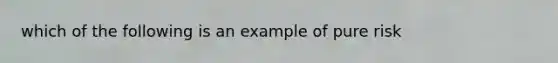 which of the following is an example of pure risk