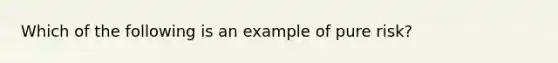 Which of the following is an example of pure risk?