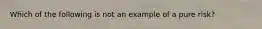 Which of the following is not an example of a pure risk?