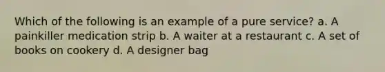 Which of the following is an example of a pure service? a. A painkiller medication strip b. A waiter at a restaurant c. A set of books on cookery d. A designer bag