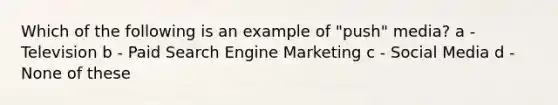 Which of the following is an example of "push" media? a - Television b - Paid Search Engine Marketing c - Social Media d - None of these