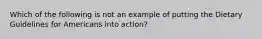 Which of the following is not an example of putting the Dietary Guidelines for Americans into action?