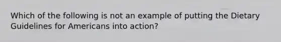 Which of the following is not an example of putting the Dietary Guidelines for Americans into action?