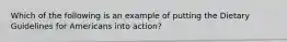 Which of the following is an example of putting the Dietary Guidelines for Americans into action?