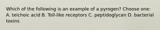 Which of the following is an example of a pyrogen? Choose one: A. teichoic acid B. Toll-like receptors C. peptidoglycan D. bacterial toxins