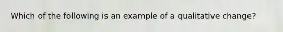 Which of the following is an example of a qualitative change?