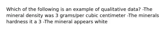 Which of the following is an example of qualitative data? -The mineral density was 3 grams/per cubic centimeter -The minerals hardness it a 3 -The mineral appears white