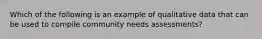 Which of the following is an example of qualitative data that can be used to compile community needs assessments?