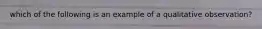 which of the following is an example of a qualitative observation?