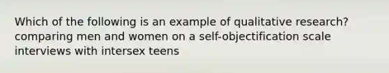 Which of the following is an example of qualitative research? comparing men and women on a self-objectification scale interviews with intersex teens