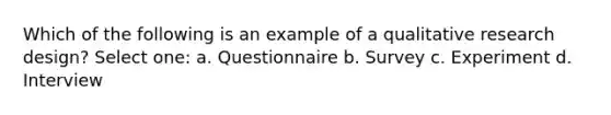 Which of the following is an example of a qualitative research design? Select one: a. Questionnaire b. Survey c. Experiment d. Interview