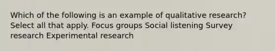 Which of the following is an example of qualitative research? Select all that apply. Focus groups Social listening Survey research Experimental research