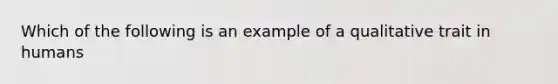 Which of the following is an example of a qualitative trait in humans