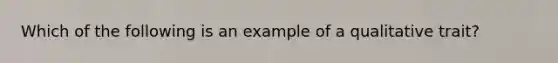 Which of the following is an example of a qualitative trait?