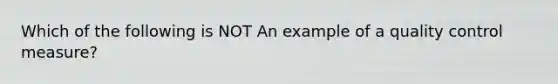 Which of the following is NOT An example of a quality control measure?