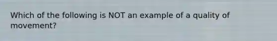 Which of the following is NOT an example of a quality of movement?