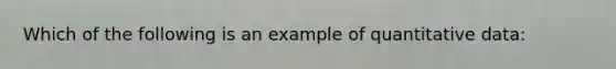 Which of the following is an example of quantitative data: