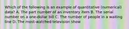 Which of the following is an example of quantitative (numerical) data? A. The part number of an inventory item B. The serial number on a one-dollar bill C. The number of people in a waiting line D. The most-watched television show