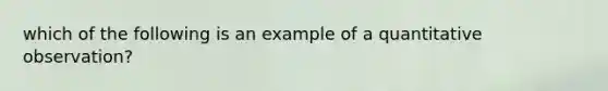 which of the following is an example of a quantitative observation?