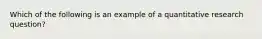 Which of the following is an example of a quantitative research question?