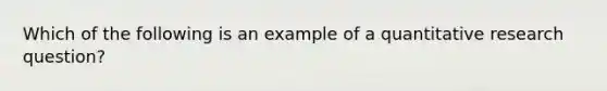 Which of the following is an example of a quantitative research question?