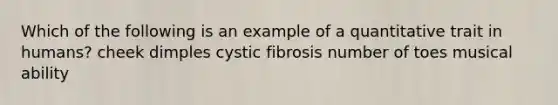 Which of the following is an example of a quantitative trait in humans? cheek dimples cystic fibrosis number of toes musical ability