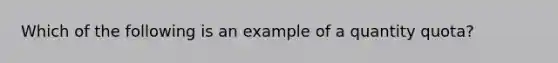 Which of the following is an example of a quantity quota?