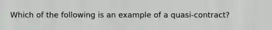 Which of the following is an example of a quasi-contract?