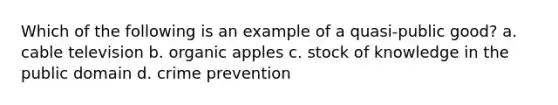 Which of the following is an example of a quasi-public good? a. cable television b. organic apples c. stock of knowledge in the public domain d. crime prevention