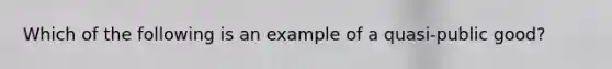 Which of the following is an example of a quasi-public good?