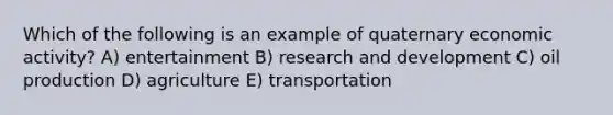 Which of the following is an example of quaternary economic activity? A) entertainment B) research and development C) oil production D) agriculture E) transportation