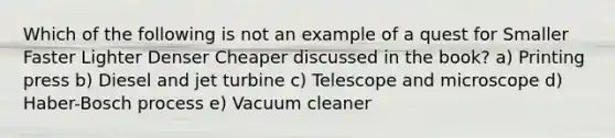 Which of the following is not an example of a quest for Smaller Faster Lighter Denser Cheaper discussed in the book? a) Printing press b) Diesel and jet turbine c) Telescope and microscope d) Haber-Bosch process e) Vacuum cleaner