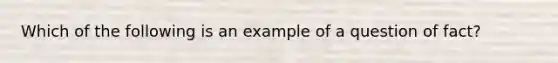 Which of the following is an example of a question of fact?