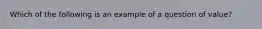 Which of the following is an example of a question of value?