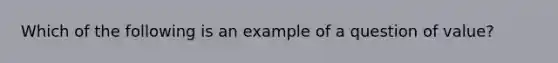 Which of the following is an example of a question of value?